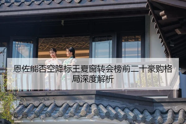 恩佐能否空降标王夏窗转会榜前二十豪购格局深度解析